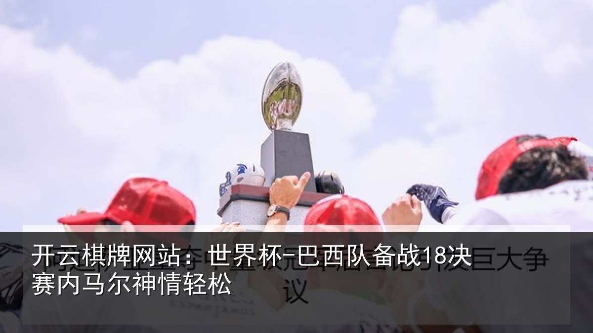开云棋牌网站:世界杯-巴西队备战18决赛内马尔神情轻松