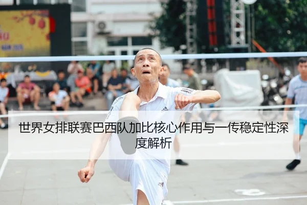 世界女排联赛巴西队加比核心作用与一传稳定性深度解析