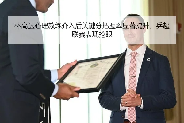 林高远心理教练介入后关键分把握率显著提升，乒超联赛表现抢眼