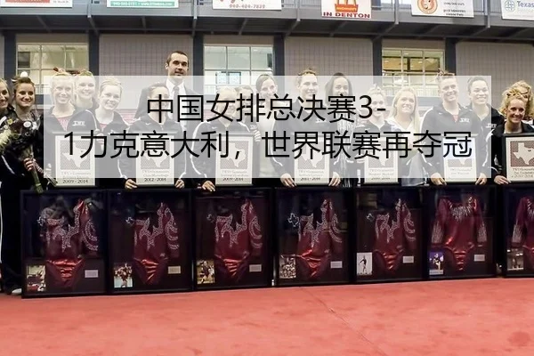 中国女排总决赛3-1力克意大利，世界联赛再夺冠