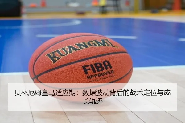 贝林厄姆皇马适应期：数据波动背后的战术定位与成长轨迹
