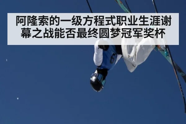 阿隆索的一级方程式职业生涯谢幕之战能否最终圆梦冠军奖杯