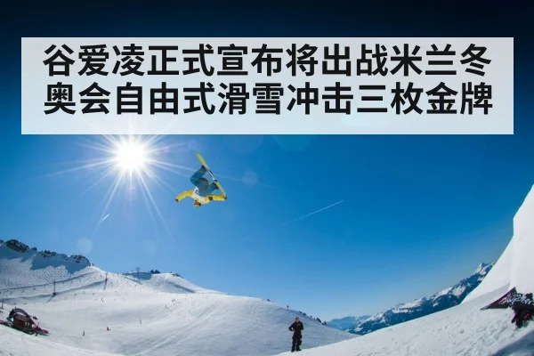 谷爱凌正式宣布将出战米兰冬奥会自由式滑雪冲击三枚金牌