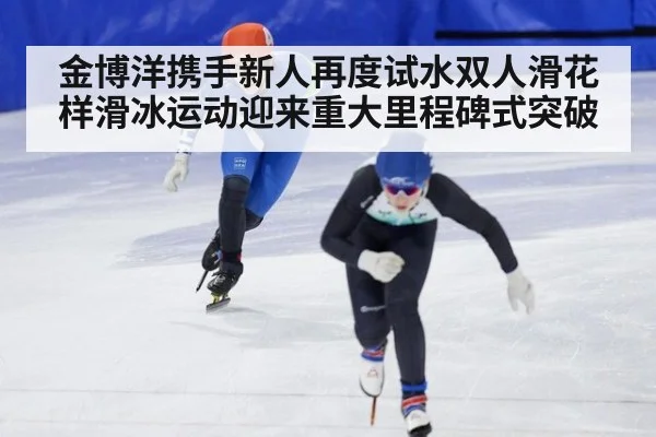 金博洋携手新人再度试水双人滑花样滑冰运动迎来重大里程碑式突破
