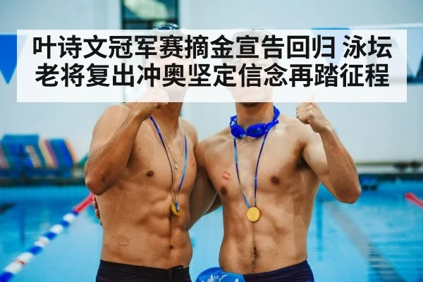 叶诗文冠军赛摘金宣告回归 泳坛老将复出冲奥坚定信念再踏征程