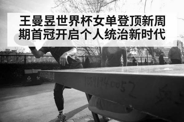 王曼昱世界杯女单登顶新周期首冠开启个人统治新时代