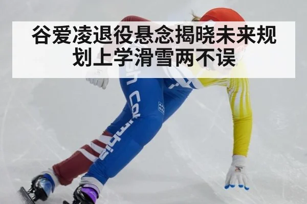 谷爱凌退役悬念揭晓未来规划上学滑雪两不误