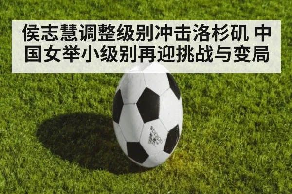 侯志慧调整级别冲击洛杉矶 中国女举小级别再迎挑战与变局